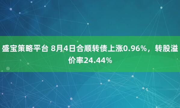 盛宝策略平台 8月4日合顺转债上涨0.96%，转股溢价率24.44%