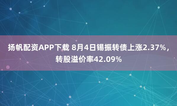 扬帆配资APP下载 8月4日锡振转债上涨2.37%,转股溢价率42.09%