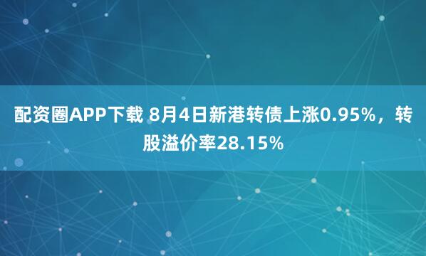 配资圈APP下载 8月4日新港转债上涨0.95%，转股溢价率28.15%