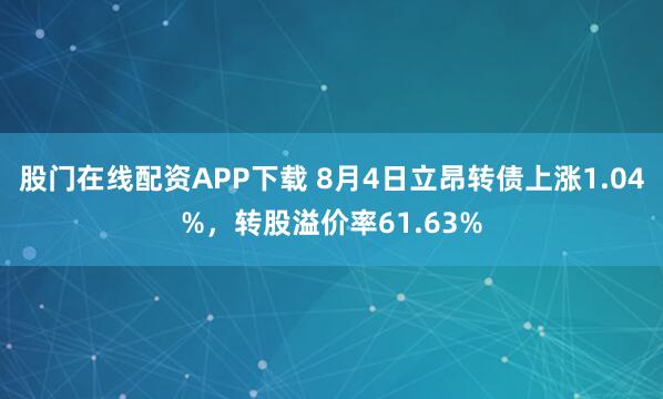 股门在线配资APP下载 8月4日立昂转债上涨1.04%，转股溢价率61.63%