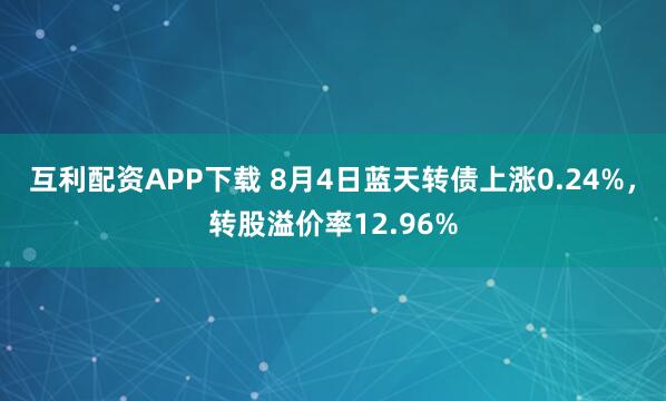 互利配资APP下载 8月4日蓝天转债上涨0.24%，转股溢价率12.96%
