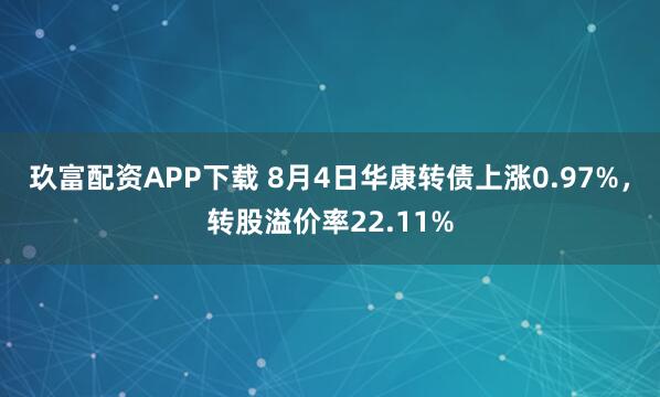 玖富配资APP下载 8月4日华康转债上涨0.97%，转股溢价率22.11%