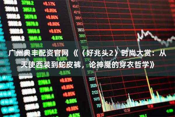 广州典丰配资官网 《〈好兆头2〉时尚大赏：从天使西装到蛇皮裤，论神魔的穿衣哲学》