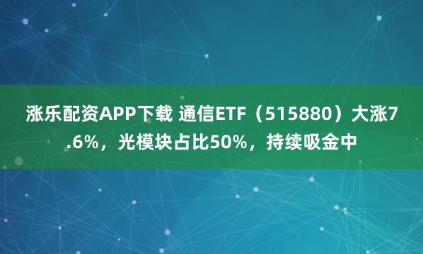 涨乐配资APP下载 通信ETF(515880)大涨7.6%,光模块占比50%,持续吸金中