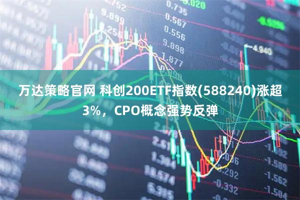 万达策略官网 科创200ETF指数(588240)涨超3%,CPO概念强势反弹