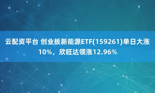 云配资平台 创业板新能源ETF(159261)单日大涨10%，欣旺达领涨12.96%