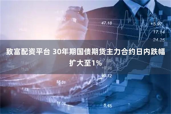 致富配资平台 30年期国债期货主力合约日内跌幅扩大至1%