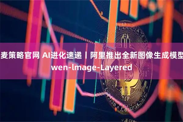 小麦策略官网 AI进化速递丨阿里推出全新图像生成模型Qwen-lmage-Layered