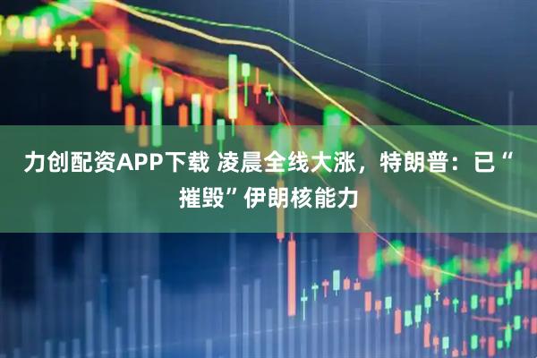 力创配资APP下载 凌晨全线大涨，特朗普：已“摧毁”伊朗核能力