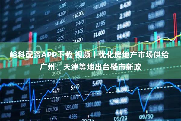 峪科配资APP下载 视频丨优化房地产市场供给 广州、天津等地出台楼市新政