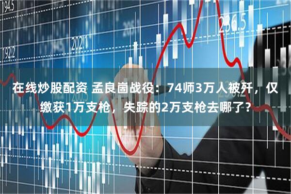 在线炒股配资 孟良崮战役：74师3万人被歼，仅缴获1万支枪，失踪的2万支枪去哪了？