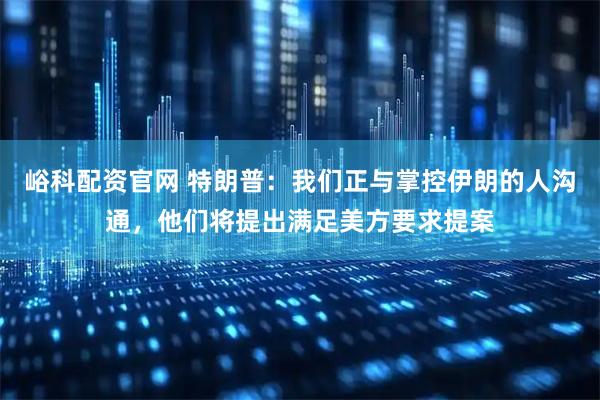 峪科配资官网 特朗普:我们正与掌控伊朗的人沟通,他们将提出满足美方要求提案