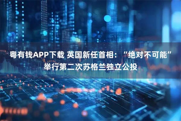 粤有钱APP下载 英国新任首相：“绝对不可能”举行第二次苏格兰独立公投
